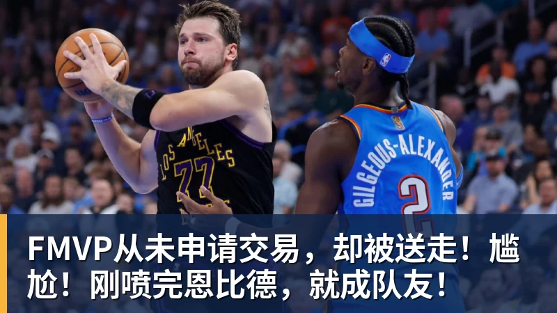 开云app官方在线入口FMVP从未申请交易，却被送走！尴尬！刚喷完恩比德，就成队友！