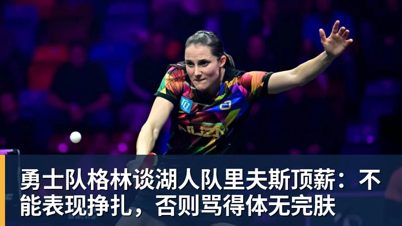 开云app官方在线入口勇士队格林谈湖人队里夫斯顶薪:不能表现挣扎,否则骂得体无完肤