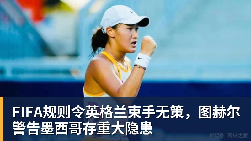 开云app官方在线入口FIFA规则令英格兰束手无策，图赫尔警告墨西哥存重大隐患